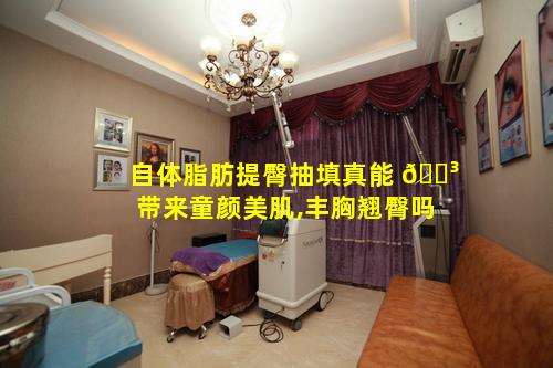 自体脂肪提臀抽填真能 🌳 带来童颜美肌,丰胸翘臀吗